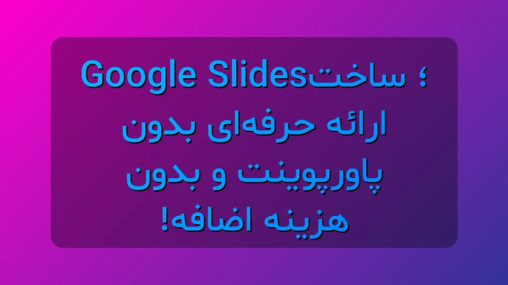 Google Slides؛ ساخت ارائه حرفه‌ای بدون پاورپوینت و بدون حتی یک ریال هزینه اضافه!